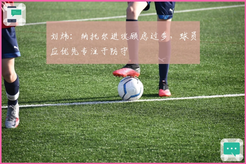 刘炜：纳托尔进攻顾虑过多，球员应优先专注于防守