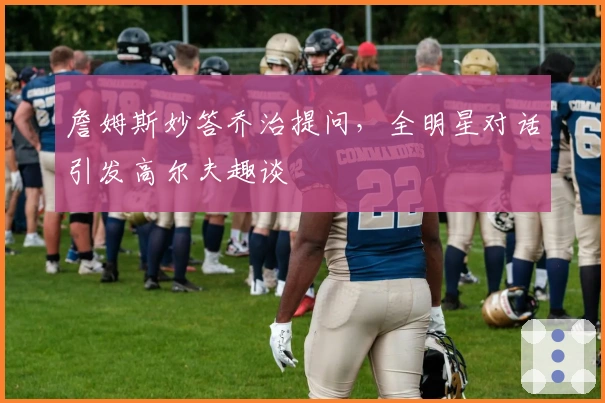 詹姆斯妙答乔治提问，全明星对话引发高尔夫趣谈