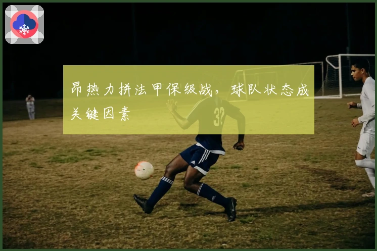 昂热力拼法甲保级战,球队状态成关键因素