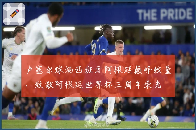 卢塞尔球场西班牙阿根廷巅峰较量，致敬阿根廷世界杯三周年荣光