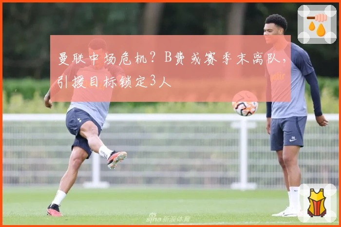 曼联中场危机？B费或赛季末离队，引援目标锁定3人