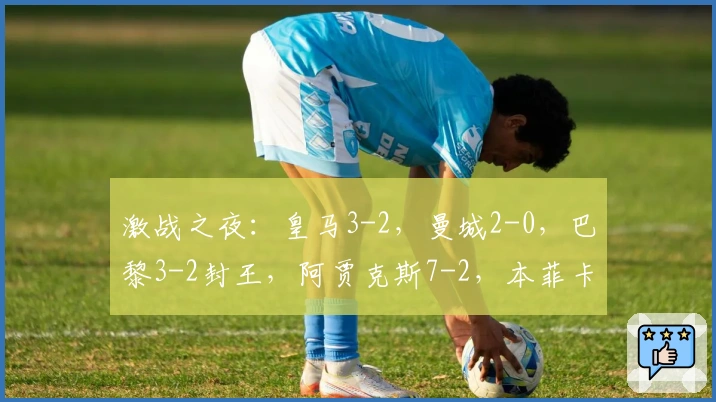 激战之夜：皇马3-2，曼城2-0，巴黎3-2封王，阿贾克斯7-2，本菲卡2-0，马竞3-2