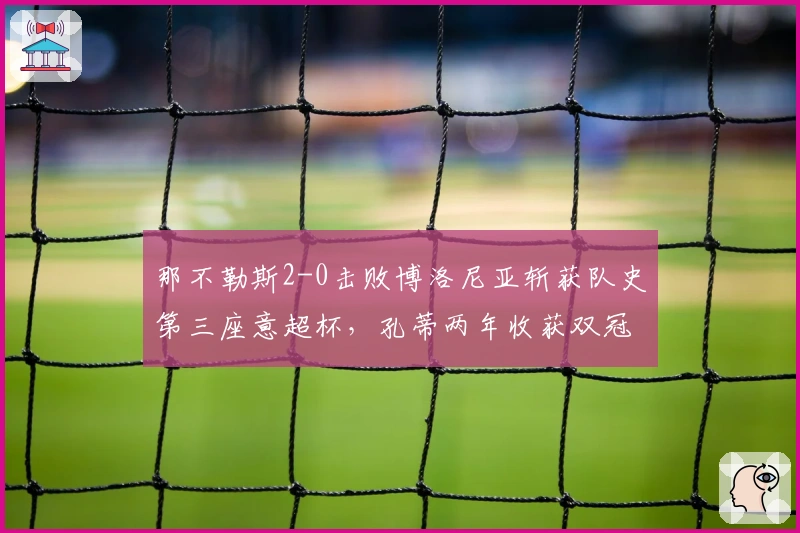 那不勒斯2-0击败博洛尼亚斩获队史第三座意超杯，孔蒂两年收获双冠