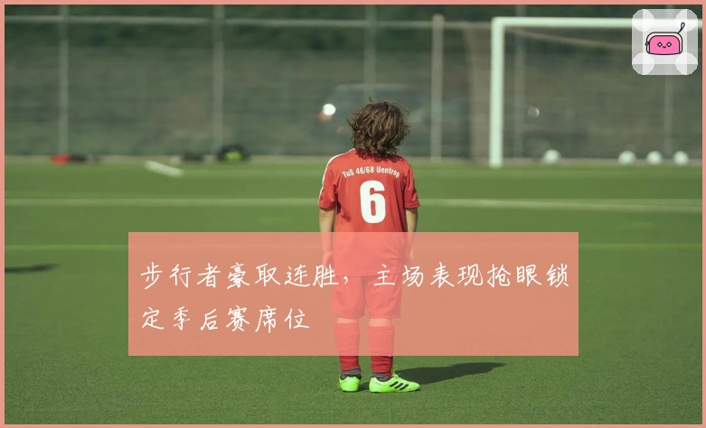 步行者豪取连胜，主场表现抢眼锁定季后赛席位