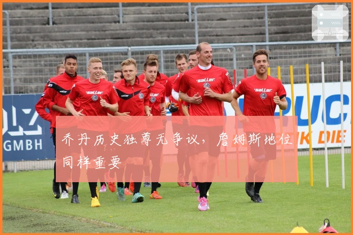 乔丹历史独尊无争议，詹姆斯地位同样重要