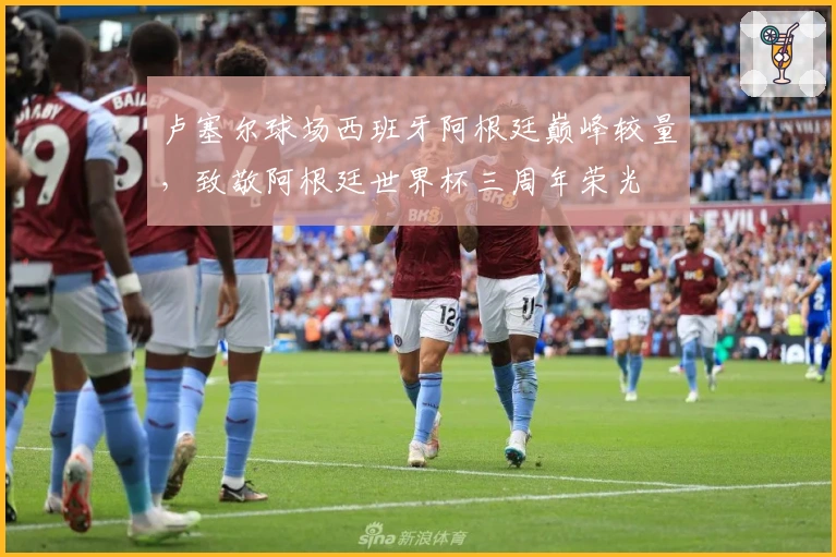 卢塞尔球场西班牙阿根廷巅峰较量，致敬阿根廷世界杯三周年荣光