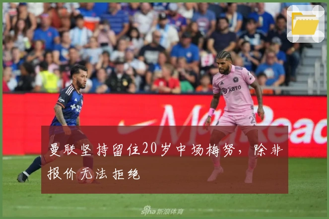 曼联坚持留住20岁中场梅努，除非报价无法拒绝