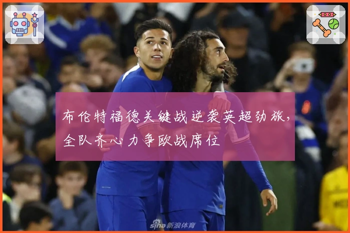 布伦特福德关键战逆袭英超劲旅，全队齐心力争欧战席位