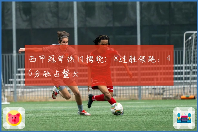 西甲冠军热门揭晓：8连胜领跑，46分独占鳌头