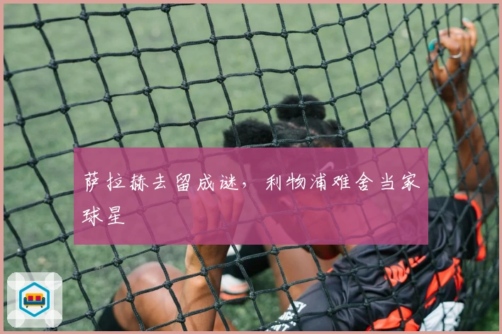 萨拉赫去留成谜，利物浦难舍当家球星