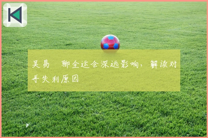 吴易昺聊全运会深远影响，解读对手失利原因