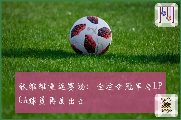 张维维重返赛场：全运会冠军与LPGA球员再度出击