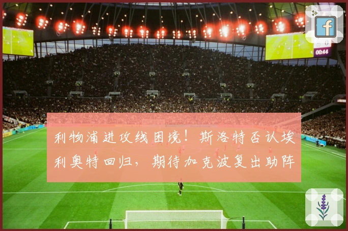 利物浦进攻线困境！斯洛特否认埃利奥特回归，期待加克波复出助阵