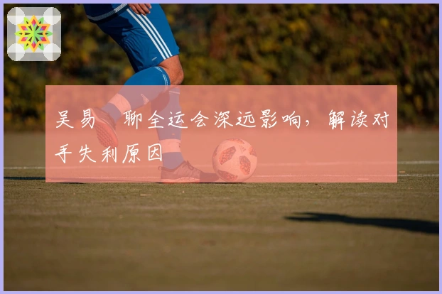 吴易昺聊全运会深远影响，解读对手失利原因