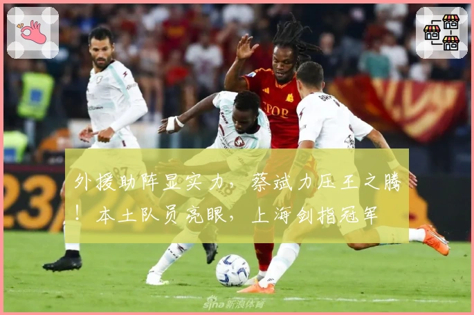 外援助阵显实力，蔡斌力压王之腾！本土队员亮眼，上海剑指冠军