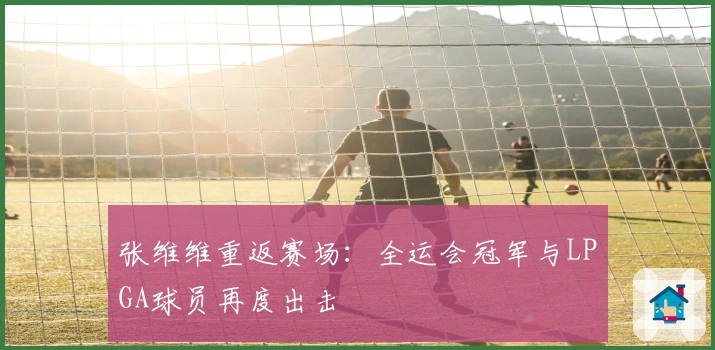 张维维重返赛场：全运会冠军与LPGA球员再度出击