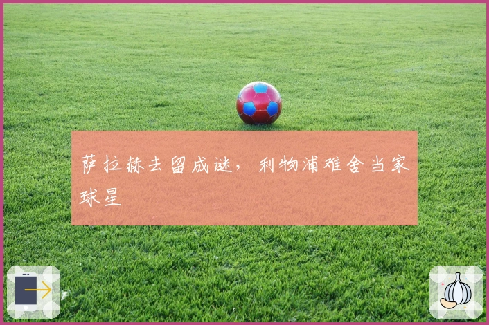 萨拉赫去留成谜，利物浦难舍当家球星