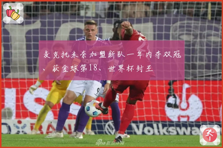 麦克托米奈加盟新队一年内夺双冠、获金球第18、世界杯封王