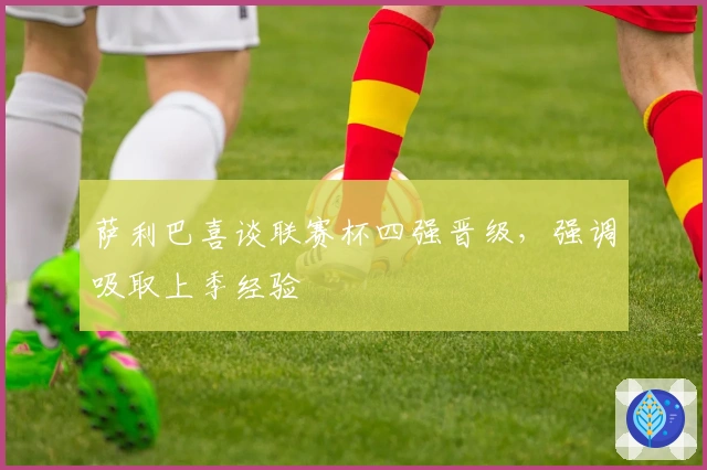 萨利巴喜谈联赛杯四强晋级，强调吸取上季经验