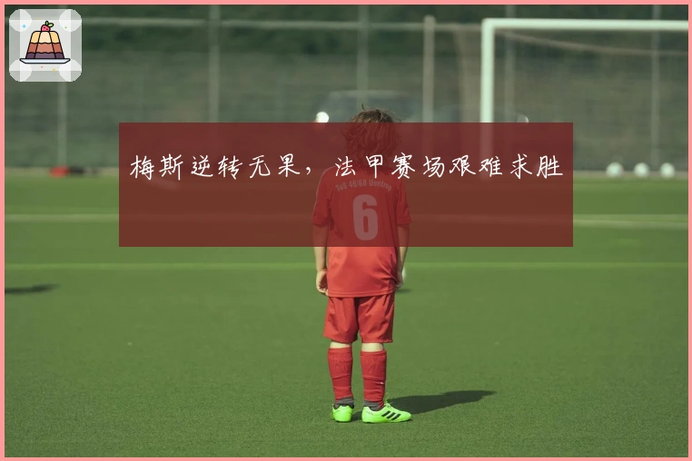 梅斯逆转无果，法甲赛场艰难求胜