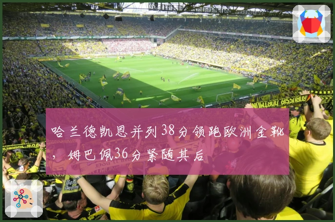 哈兰德凯恩并列38分领跑欧洲金靴,姆巴佩36分紧随其后
